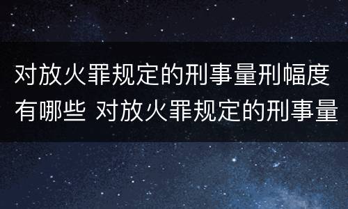 对放火罪规定的刑事量刑幅度有哪些 对放火罪规定的刑事量刑幅度有哪些要求