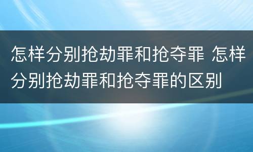 怎样分别抢劫罪和抢夺罪 怎样分别抢劫罪和抢夺罪的区别