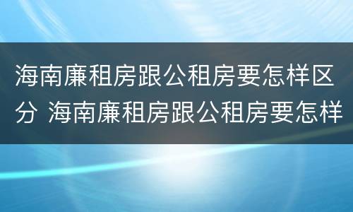 海南廉租房跟公租房要怎样区分 海南廉租房跟公租房要怎样区分呢