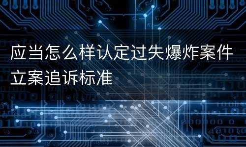 应当怎么样认定过失爆炸案件立案追诉标准