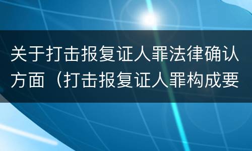 关于打击报复证人罪法律确认方面（打击报复证人罪构成要件）