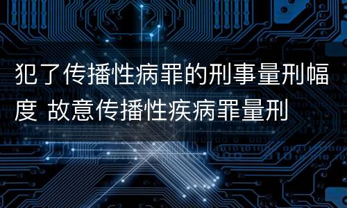 犯了传播性病罪的刑事量刑幅度 故意传播性疾病罪量刑