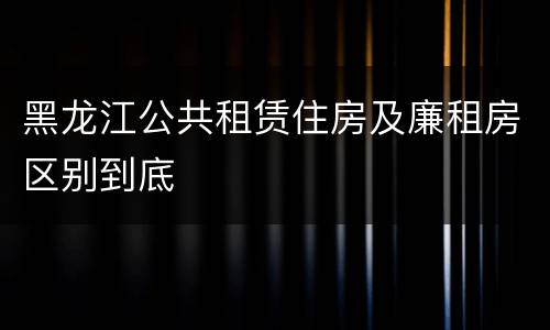 黑龙江公共租赁住房及廉租房区别到底