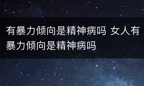 有暴力倾向是精神病吗 女人有暴力倾向是精神病吗