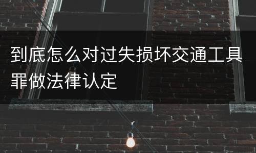 到底怎么对过失损坏交通工具罪做法律认定