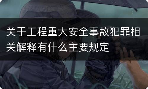 关于工程重大安全事故犯罪相关解释有什么主要规定