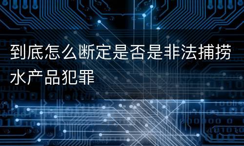 到底怎么断定是否是非法捕捞水产品犯罪