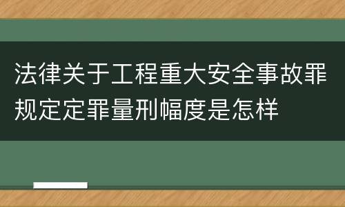 法律关于工程重大安全事故罪规定定罪量刑幅度是怎样