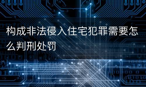 构成非法侵入住宅犯罪需要怎么判刑处罚
