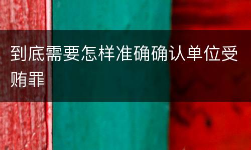 到底需要怎样准确确认单位受贿罪