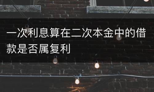 一次利息算在二次本金中的借款是否属复利