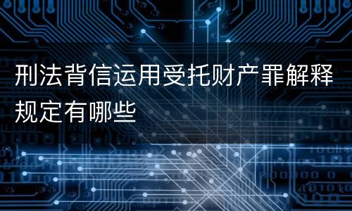 刑法背信运用受托财产罪解释规定有哪些