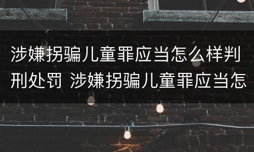 涉嫌拐骗儿童罪应当怎么样判刑处罚 涉嫌拐骗儿童罪应当怎么样判刑处罚多少钱
