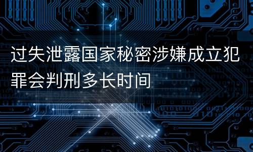过失泄露国家秘密涉嫌成立犯罪会判刑多长时间