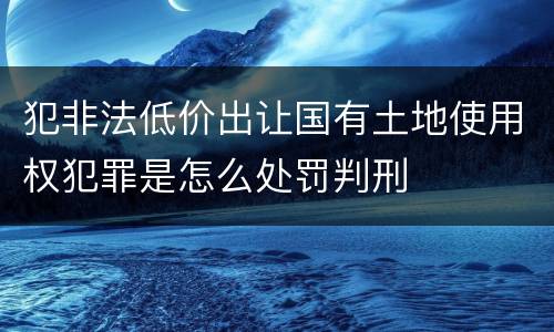 犯非法低价出让国有土地使用权犯罪是怎么处罚判刑