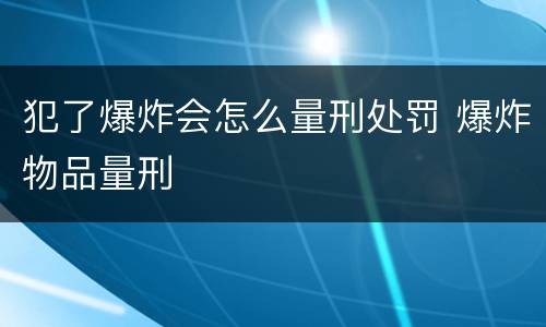 犯了爆炸会怎么量刑处罚 爆炸物品量刑