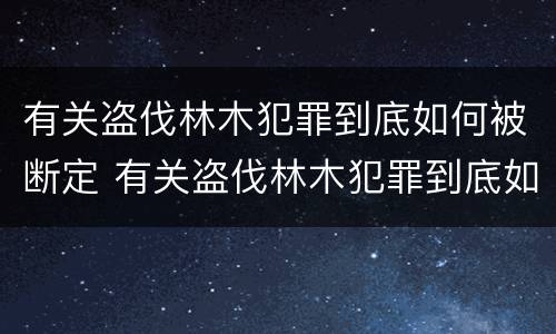 有关盗伐林木犯罪到底如何被断定 有关盗伐林木犯罪到底如何被断定的