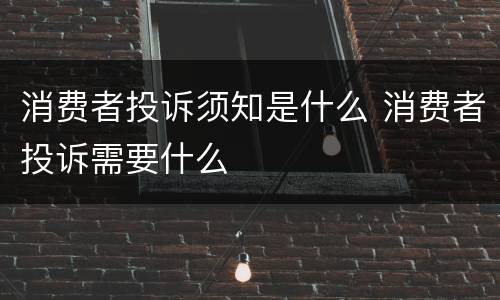 消费者投诉须知是什么 消费者投诉需要什么