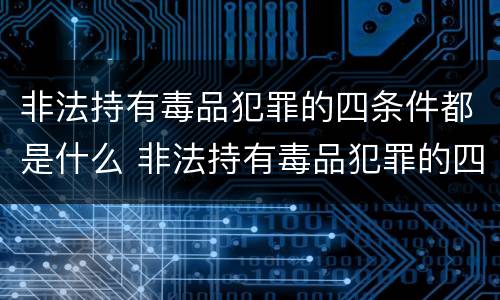非法持有毒品犯罪的四条件都是什么 非法持有毒品犯罪的四条件都是什么