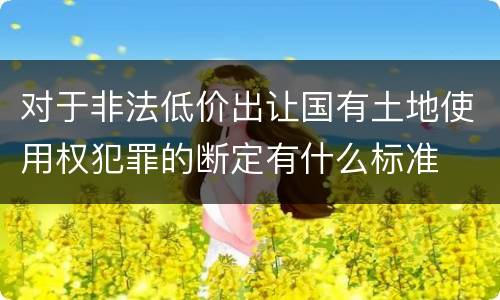 对于非法低价出让国有土地使用权犯罪的断定有什么标准
