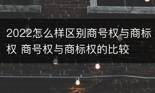 2022怎么样区别商号权与商标权 商号权与商标权的比较