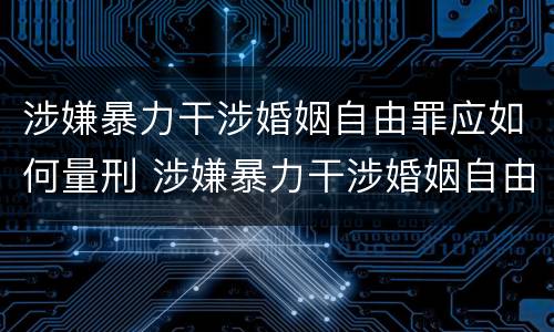 涉嫌暴力干涉婚姻自由罪应如何量刑 涉嫌暴力干涉婚姻自由罪应如何量刑