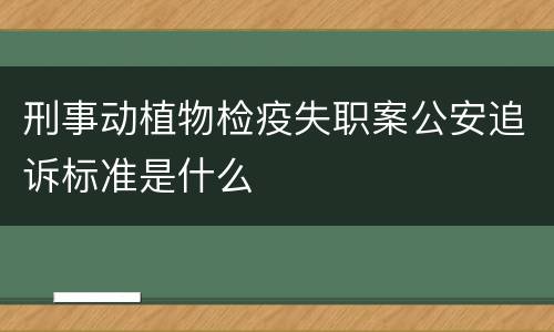刑事动植物检疫失职案公安追诉标准是什么