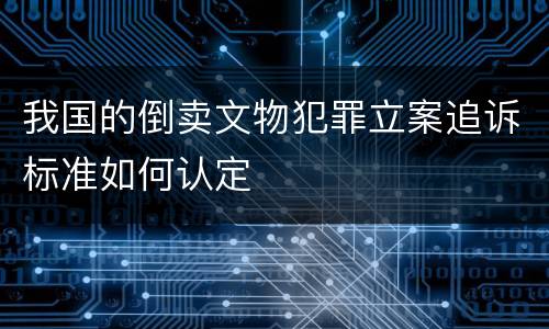 我国的倒卖文物犯罪立案追诉标准如何认定