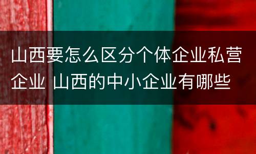 山西要怎么区分个体企业私营企业 山西的中小企业有哪些