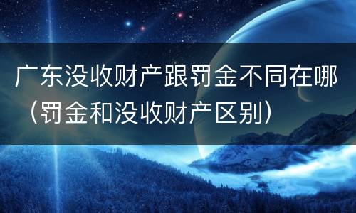 广东没收财产跟罚金不同在哪（罚金和没收财产区别）