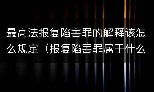 最高法报复陷害罪的解释该怎么规定（报复陷害罪属于什么罪）