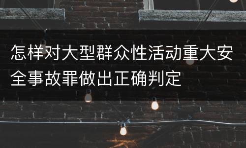 怎样对大型群众性活动重大安全事故罪做出正确判定