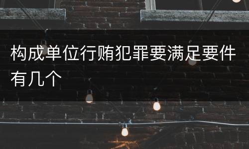 构成单位行贿犯罪要满足要件有几个