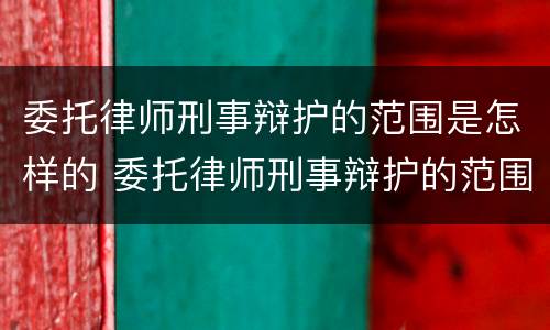 委托律师刑事辩护的范围是怎样的 委托律师刑事辩护的范围是怎样的规定