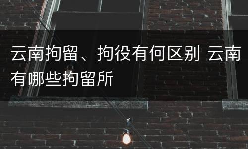 云南拘留、拘役有何区别 云南有哪些拘留所