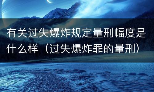 有关过失爆炸规定量刑幅度是什么样（过失爆炸罪的量刑）