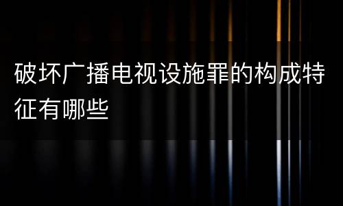 破坏广播电视设施罪的构成特征有哪些