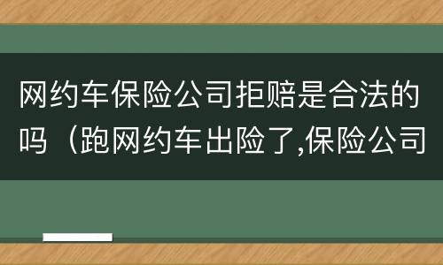 网约车保险公司拒赔是合法的吗（跑网约车出险了,保险公司可以拒赔吗）