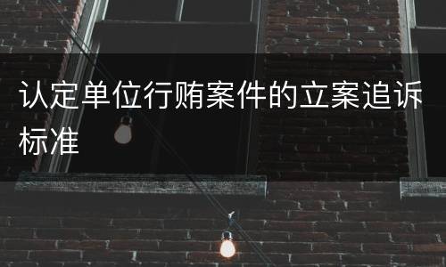 认定单位行贿案件的立案追诉标准