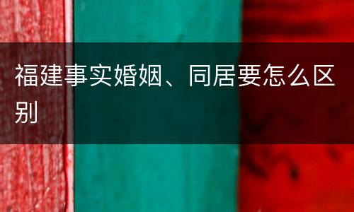 福建事实婚姻、同居要怎么区别