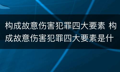 构成故意伤害犯罪四大要素 构成故意伤害犯罪四大要素是什么