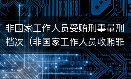 非国家工作人员受贿刑事量刑档次（非国家工作人员收贿罪量刑标准,数额较大）
