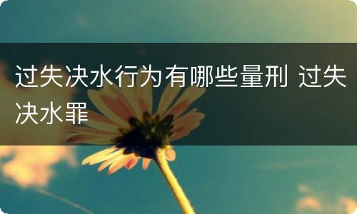 过失决水行为有哪些量刑 过失决水罪