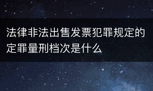 法律非法出售发票犯罪规定的定罪量刑档次是什么