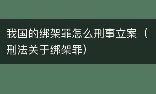我国的绑架罪怎么刑事立案（刑法关于绑架罪）