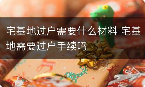 宅基地过户需要什么材料 宅基地需要过户手续吗