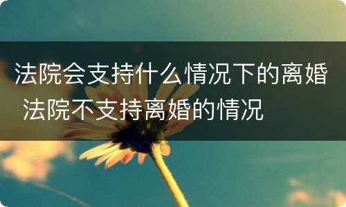 法院会支持什么情况下的离婚 法院不支持离婚的情况
