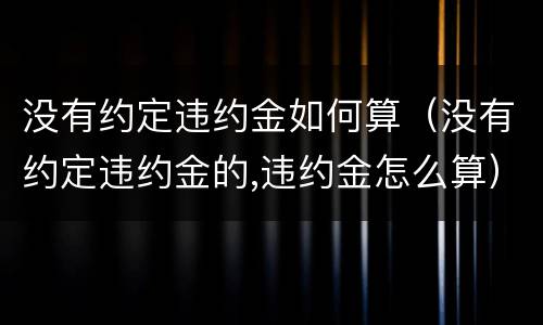 没有约定违约金如何算（没有约定违约金的,违约金怎么算）