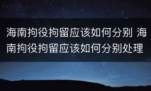 海南拘役拘留应该如何分别 海南拘役拘留应该如何分别处理