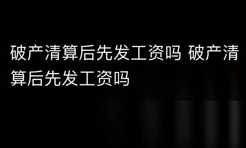 破产清算后先发工资吗 破产清算后先发工资吗